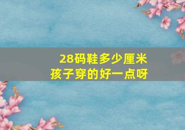 28码鞋多少厘米孩子穿的好一点呀