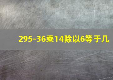 295-36乘14除以6等于几