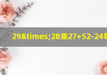 29×28乘27+52-24等于几