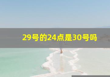 29号的24点是30号吗