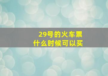 29号的火车票什么时候可以买