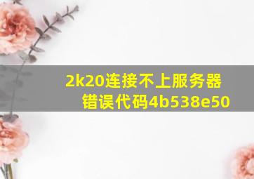 2k20连接不上服务器错误代码4b538e50