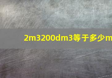 2m3200dm3等于多少m3