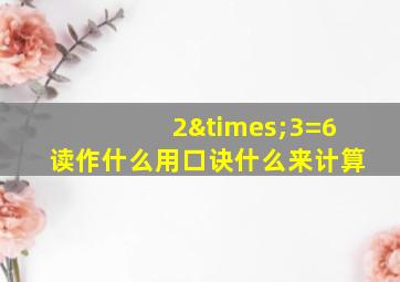 2×3=6读作什么用口诀什么来计算