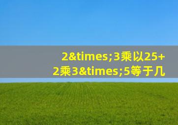 2×3乘以25+2乘3×5等于几