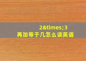 2×3再加等于几怎么读英语