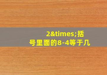 2×括号里面的8-4等于几