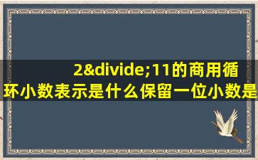 2÷11的商用循环小数表示是什么保留一位小数是什么