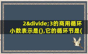 2÷3的商用循环小数表示是(),它的循环节是()