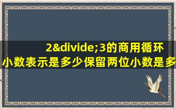 2÷3的商用循环小数表示是多少保留两位小数是多少