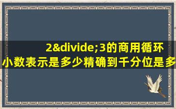 2÷3的商用循环小数表示是多少精确到千分位是多少