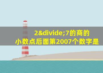 2÷7的商的小数点后面第2007个数字是