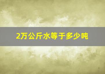 2万公斤水等于多少吨