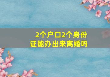 2个户口2个身份证能办出来离婚吗