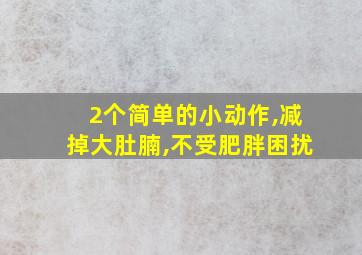 2个简单的小动作,减掉大肚腩,不受肥胖困扰