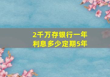 2千万存银行一年利息多少定期5年