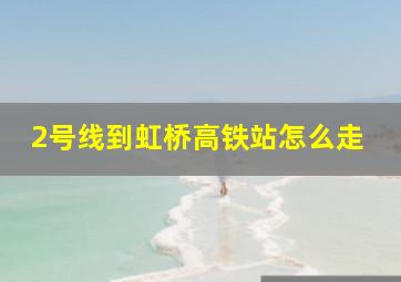 2号线到虹桥高铁站怎么走