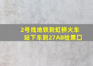 2号线地铁到虹桥火车站下车到27AB检票囗