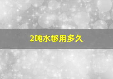 2吨水够用多久