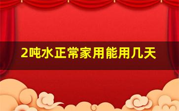 2吨水正常家用能用几天