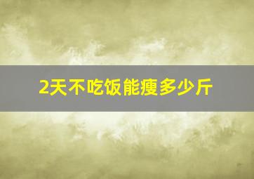 2天不吃饭能瘦多少斤