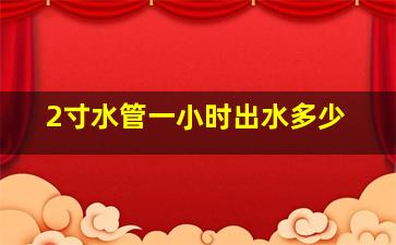 2寸水管一小时出水多少