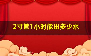 2寸管1小时能出多少水