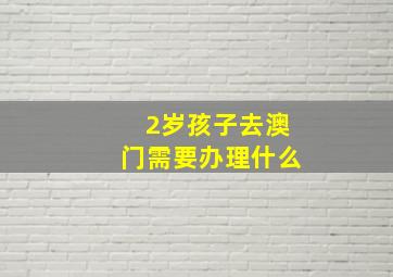 2岁孩子去澳门需要办理什么