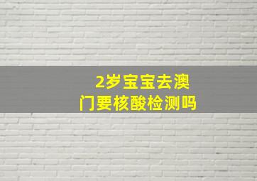 2岁宝宝去澳门要核酸检测吗