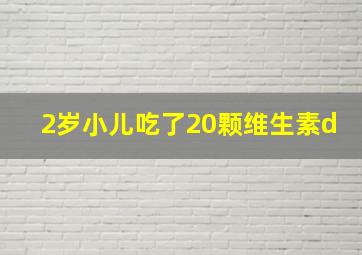 2岁小儿吃了20颗维生素d