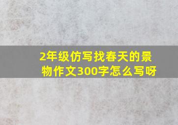 2年级仿写找春天的景物作文300字怎么写呀