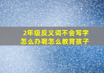 2年级反义词不会写字怎么办呢怎么教育孩子