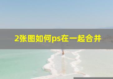 2张图如何ps在一起合并