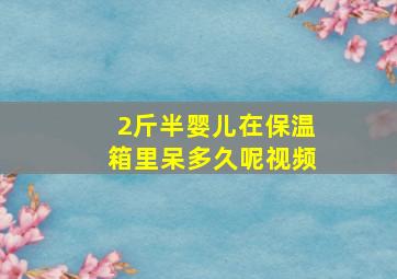 2斤半婴儿在保温箱里呆多久呢视频