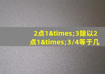 2点1×3除以2点1×3/4等于几