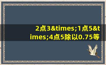 2点3×1点5×4点5除以0.75等于几