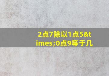 2点7除以1点5×0点9等于几