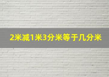 2米减1米3分米等于几分米