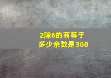 2除6的商等于多少余数是368