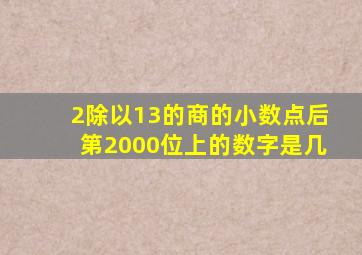 2除以13的商的小数点后第2000位上的数字是几