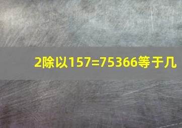 2除以157=75366等于几