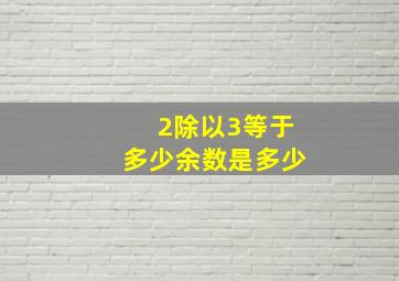 2除以3等于多少余数是多少