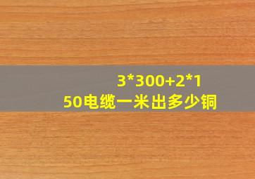 3*300+2*150电缆一米出多少铜