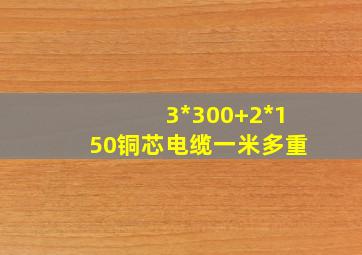 3*300+2*150铜芯电缆一米多重