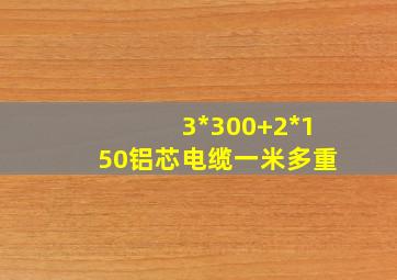 3*300+2*150铝芯电缆一米多重