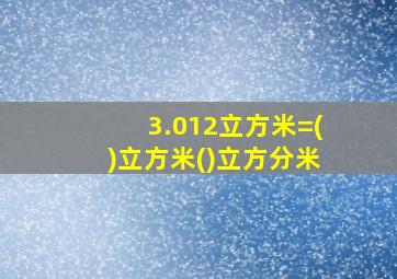 3.012立方米=()立方米()立方分米