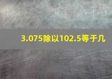 3.075除以102.5等于几