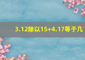 3.12除以15+4.17等于几