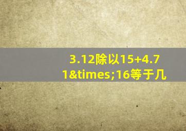 3.12除以15+4.71×16等于几