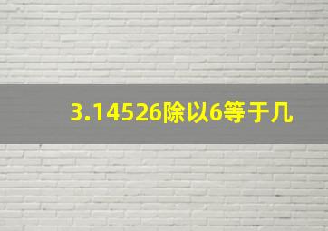 3.14526除以6等于几